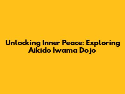 Unlocking Inner Peace: Exploring Aikido Iwama Dojo