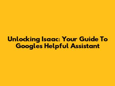 Unlocking Isaac: Your Guide To Google's Helpful Assistant