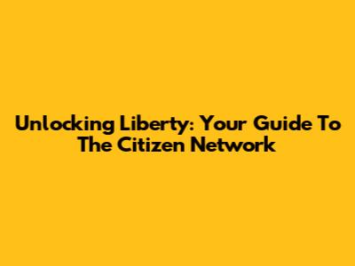 Unlocking Liberty: Your Guide To The Citizen Network