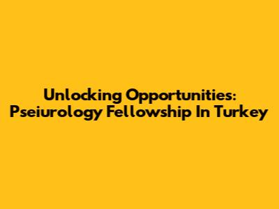 Unlocking Opportunities: Pseiurology Fellowship In Turkey