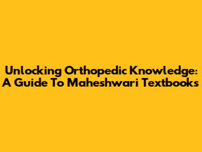 Unlocking Orthopedic Knowledge: A Guide To Maheshwari Textbooks