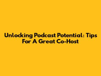 Unlocking Podcast Potential: Tips For A Great Co-Host