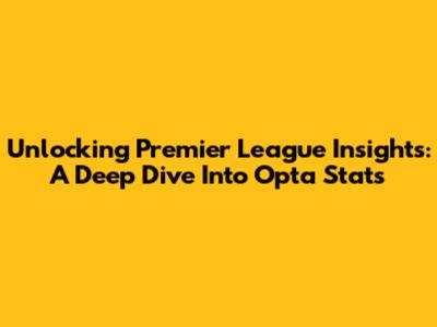 Unlocking Premier League Insights: A Deep Dive Into Opta Stats