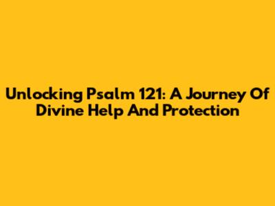 Unlocking Psalm 121: A Journey Of Divine Help And Protection