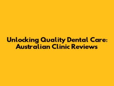 Unlocking Quality Dental Care: Australian Clinic Reviews