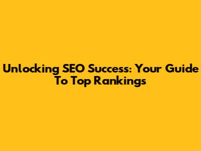 Unlocking SEO Success: Your Guide To Top Rankings