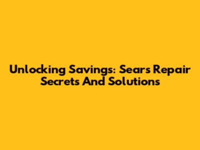 Unlocking Savings: Sears Repair Secrets And Solutions