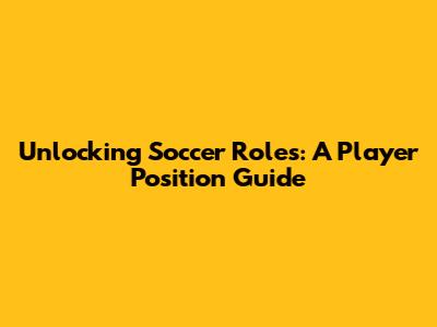 Unlocking Soccer Roles: A Player Position Guide