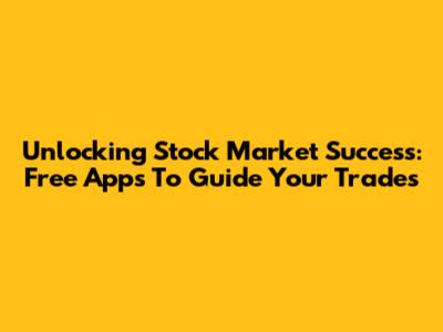 Unlocking Stock Market Success: Free Apps To Guide Your Trades