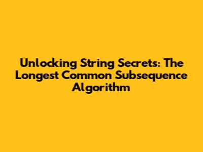 Unlocking String Secrets: The Longest Common Subsequence Algorithm