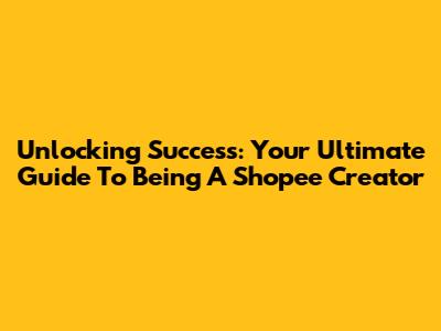 Unlocking Success: Your Ultimate Guide To Being A Shopee Creator
