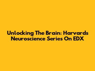 Unlocking The Brain: Harvard's Neuroscience Series On EDX