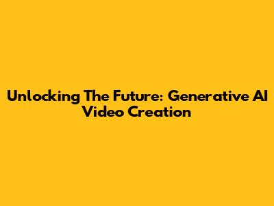 Unlocking The Future: Generative AI Video Creation