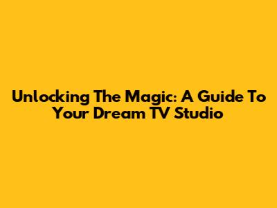 Unlocking The Magic: A Guide To Your Dream TV Studio