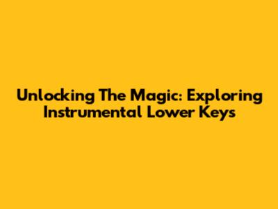 Unlocking The Magic: Exploring Instrumental Lower Keys