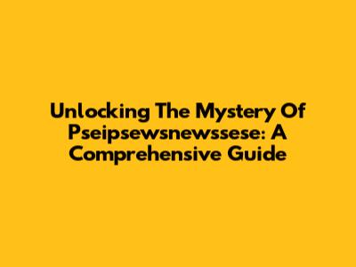 Unlocking The Mystery Of Pseipsewsnewssese: A Comprehensive Guide