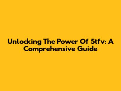 Unlocking The Power Of 5tfv: A Comprehensive Guide