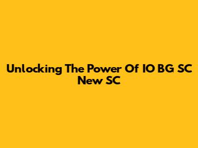 Unlocking The Power Of IO BG SC New SC