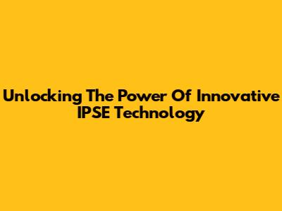 Unlocking The Power Of Innovative IPSE Technology