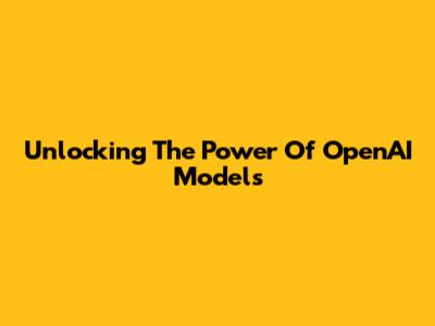 Unlocking The Power Of OpenAI Models