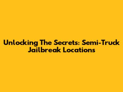 Unlocking The Secrets: Semi-Truck Jailbreak Locations