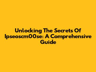 Unlocking The Secrets Of Ipseoscm00se: A Comprehensive Guide