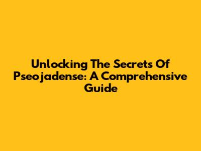 Unlocking The Secrets Of Pseojadense: A Comprehensive Guide