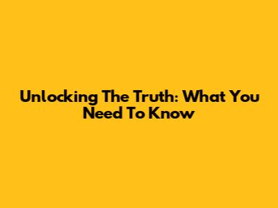 Unlocking The Truth: What You Need To Know