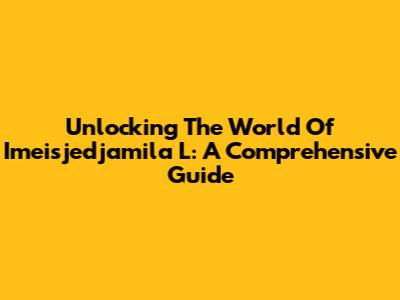 Unlocking The World Of Imeisjedjamila L: A Comprehensive Guide