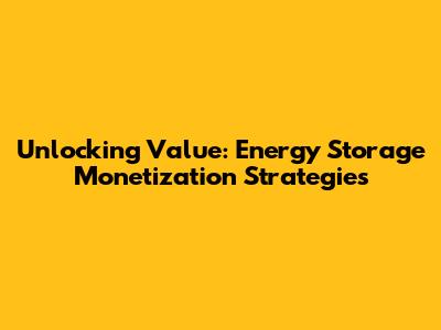 Unlocking Value: Energy Storage Monetization Strategies
