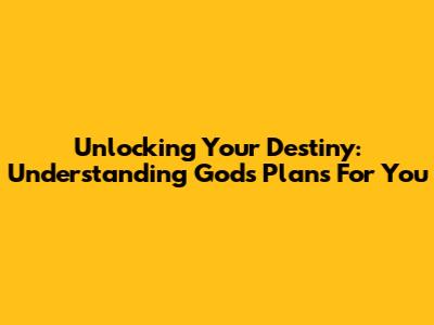 Unlocking Your Destiny: Understanding God's Plans For You