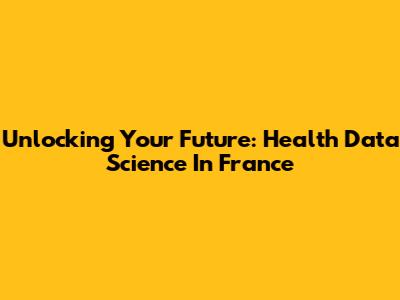 Unlocking Your Future: Health Data Science In France