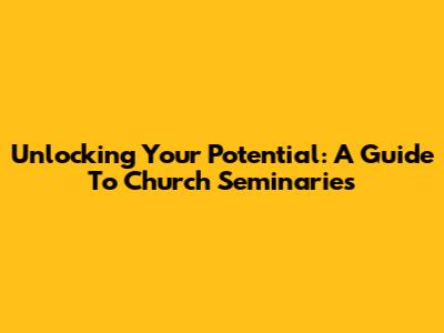 Unlocking Your Potential: A Guide To Church Seminaries