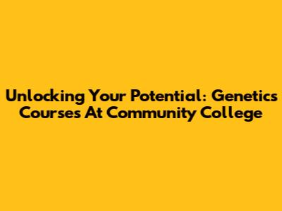 Unlocking Your Potential: Genetics Courses At Community College