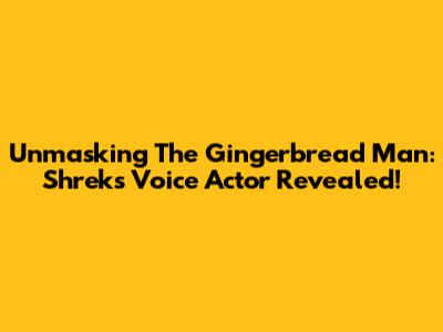 Unmasking The Gingerbread Man: Shrek's Voice Actor Revealed!