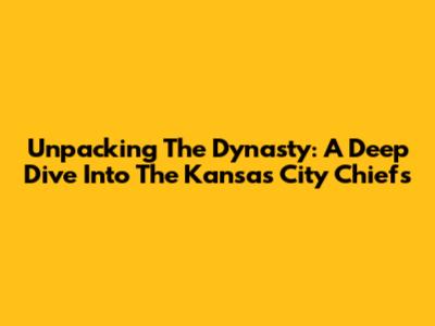 Unpacking The Dynasty: A Deep Dive Into The Kansas City Chiefs