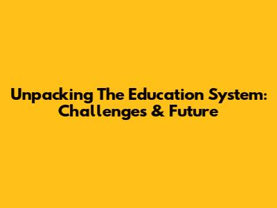 Unpacking The Education System: Challenges & Future