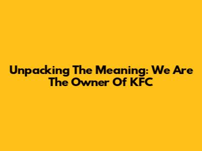 Unpacking The Meaning: 'We Are The Owner Of KFC'