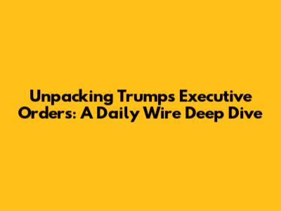 Unpacking Trump's Executive Orders: A Daily Wire Deep Dive