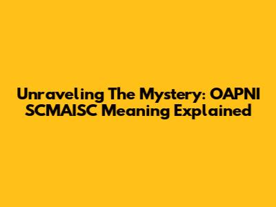 Unraveling The Mystery: OAPNI SCMAISC Meaning Explained