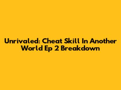 Unrivaled: Cheat Skill In Another World Ep 2 Breakdown