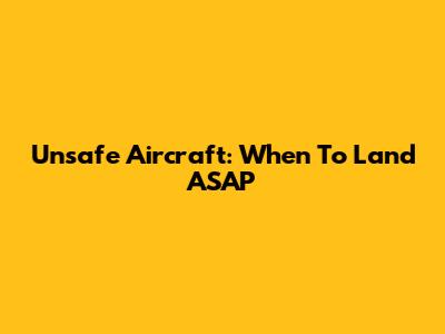 Unsafe Aircraft: When To Land ASAP