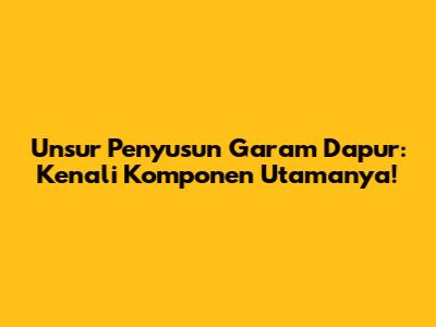 Unsur Penyusun Garam Dapur: Kenali Komponen Utamanya!