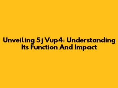 Unveiling 5j Vup4: Understanding Its Function And Impact