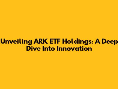 Unveiling ARK ETF Holdings: A Deep Dive Into Innovation