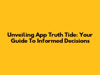 Unveiling App Truth Tide: Your Guide To Informed Decisions