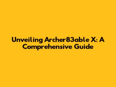 Unveiling Archer83able X: A Comprehensive Guide