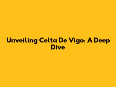 Unveiling Celta De Vigo: A Deep Dive