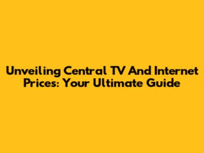 Unveiling Central TV And Internet Prices: Your Ultimate Guide