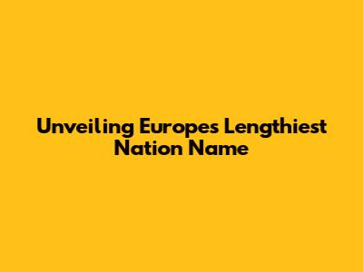 Unveiling Europe's Lengthiest Nation Name